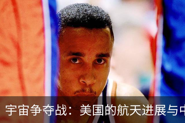 宇宙争夺战：美国的航天进展与中国的追赶之路