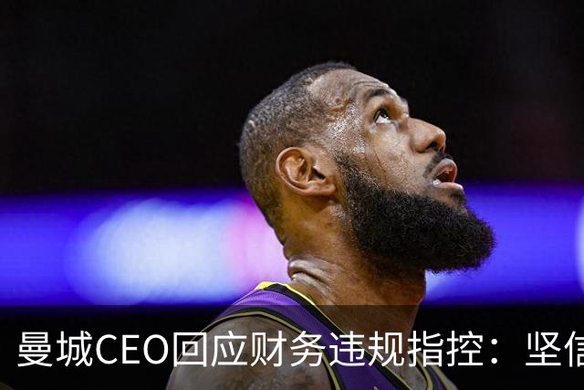 曼城CEO回应财务违规指控：坚信将取得胜利，上诉在即