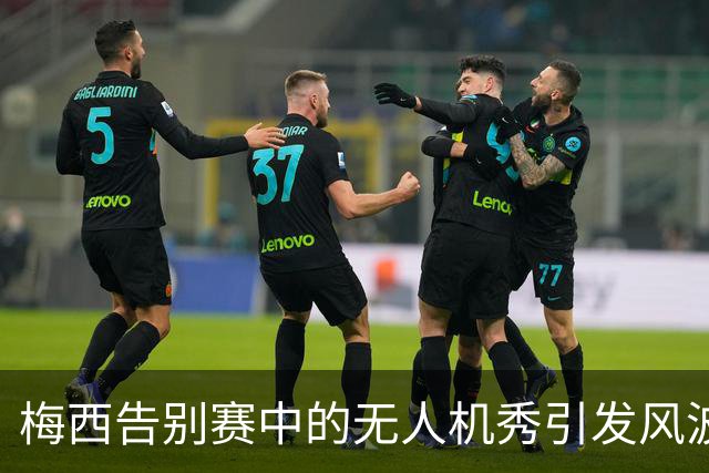 梅西告别赛中的无人机秀引发风波，足协主席遭推出场